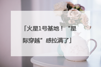 火星1号基地！“星际穿越”感拉满了