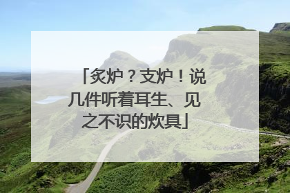 炙炉？支炉！说几件听着耳生、见之不识的炊具