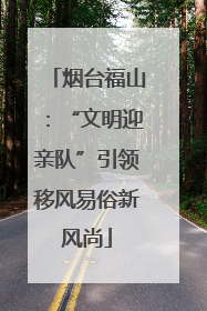 烟台福山：“文明迎亲队”引领移风易俗新风尚