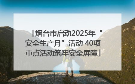 烟台市启动2025年“安全生产月”活动 40项重点活动筑牢安全屏障