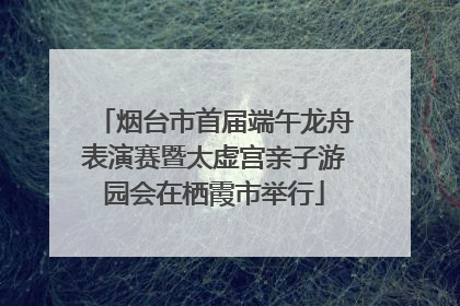 烟台市首届端午龙舟表演赛暨太虚宫亲子游园会在栖霞市举行
