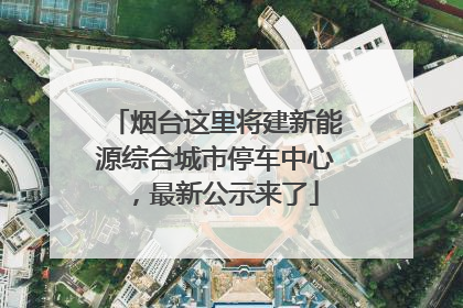 烟台这里将建新能源综合城市停车中心，最新公示来了
