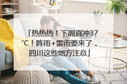 热热热！下周直冲37℃！阵雨+雷雨要来了，四川这些地方注意