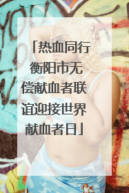 热血同行 衡阳市无偿献血者联谊迎接世界献血者日