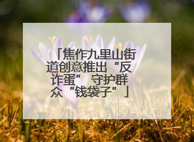 焦作九里山街道创意推出“反诈蛋” 守护群众“钱袋子”