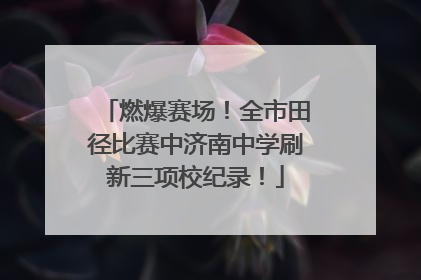 燃爆赛场！全市田径比赛中济南中学刷新三项校纪录！