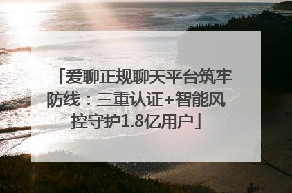 爱聊正规聊天平台筑牢防线：三重认证+智能风控守护1.8亿用户