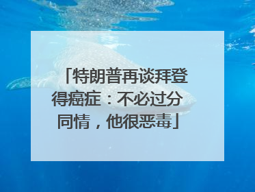 特朗普再谈拜登得癌症：不必过分同情，他很恶毒