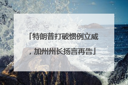 特朗普打破惯例立威，加州州长扬言再告