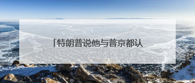 特朗普说他与普京都认为以伊冲突应该结束