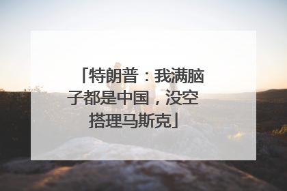 特朗普：我满脑子都是中国，没空搭理马斯克