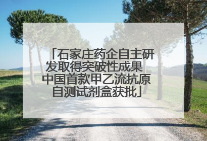 石家庄药企自主研发取得突破性成果 中国首款甲乙流抗原自测试剂盒获批