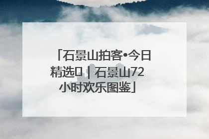 石景山拍客•今日精选⑲｜石景山72小时欢乐图鉴