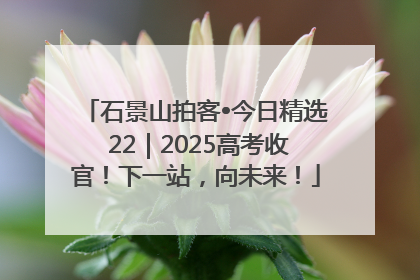 石景山拍客•今日精选 22｜2025高考收官！下一站，向未来！