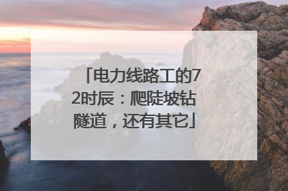 电力线路工的72时辰：爬陡坡钻隧道，还有其它