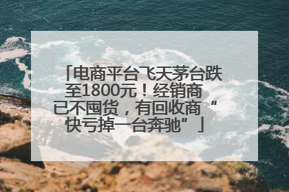 电商平台飞天茅台跌至1800元！经销商已不囤货，有回收商“快亏掉一台奔驰”