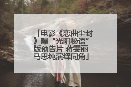 电影《恋曲尘封》曝“光阴秘语”版预告片 蒋雯丽马思纯演绎同角