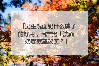 男生洗面奶什么牌子的好用，国产男士洗面奶哪款建议买？