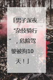 男子深夜“杂技骑行”，危险驾驶被拘10天！