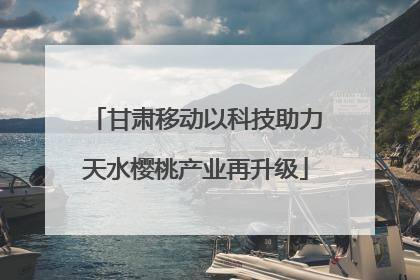 甘肃移动以科技助力天水樱桃产业再升级