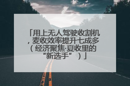 用上无人驾驶收割机，麦收效率提升七成多（经济聚焦·夏收里的“新选手”）