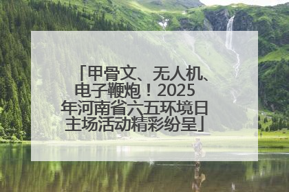 甲骨文、无人机、电子鞭炮！2025年河南省六五环境日主场活动精彩纷呈