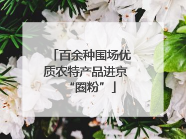 百余种围场优质农特产品进京“圈粉”