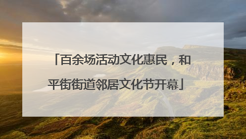 百余场活动文化惠民，和平街街道邻居文化节开幕