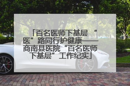 百名医师下基层 “医”路同行护健康——商南县医院“百名医师下基层”工作纪实
