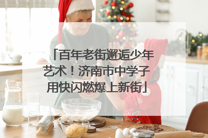 百年老街邂逅少年艺术！济南市中学子用快闪燃爆上新街