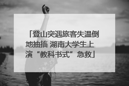 登山突遇旅客失温倒地抽搐 湖南大学生上演“教科书式”急救