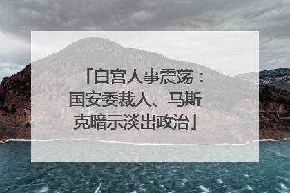 白宫人事震荡：国安委裁人、马斯克暗示淡出政治