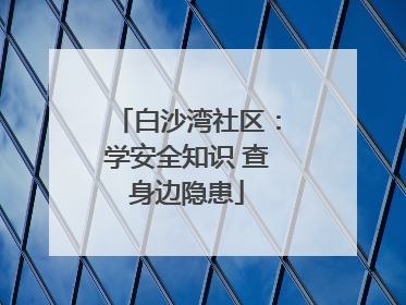 白沙湾社区：学安全知识 查身边隐患