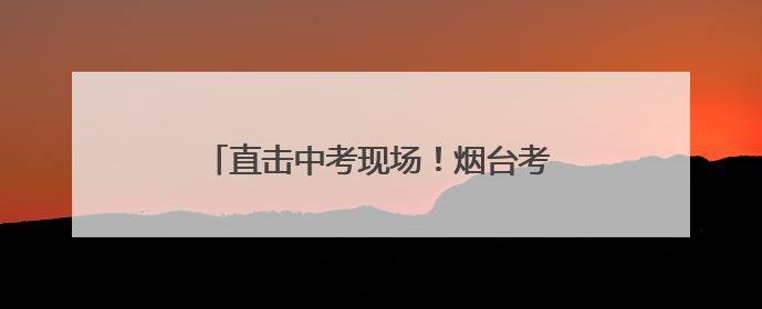直击中考现场！烟台考场外这一幕幕，超燃！