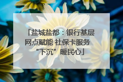 盐城盐都：银行基层网点赋能 社保卡服务 “下沉”暖民心