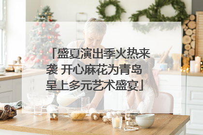 盛夏演出季火热来袭 开心麻花为青岛呈上多元艺术盛宴