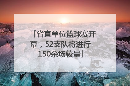 省直单位篮球赛开幕，52支队将进行150余场较量