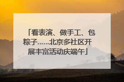 看表演、做手工、包粽子……北京多社区开展丰富活动庆端午