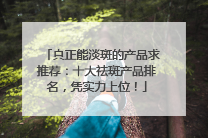 真正能淡斑的产品求推荐：十大祛斑产品排名，凭实力上位！