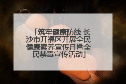 筑牢健康防线 长沙市开福区开展全民健康素养宣传月暨全民禁毒宣传活动
