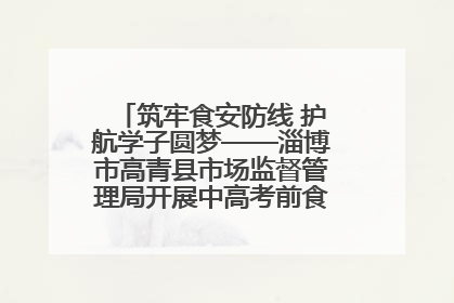 筑牢食安防线 护航学子圆梦——淄博市高青县市场监督管理局开展中高考前食品安全专项检查