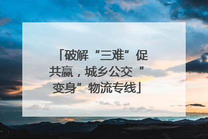 破解“三难”促共赢，城乡公交“变身”物流专线