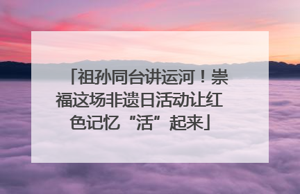 祖孙同台讲运河！崇福这场非遗日活动让红色记忆“活”起来