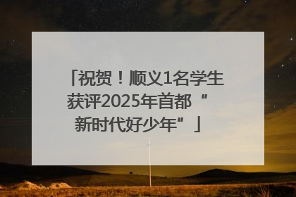 祝贺！顺义1名学生获评2025年首都“新时代好少年”