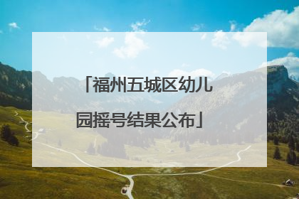 福州五城区幼儿园摇号结果公布