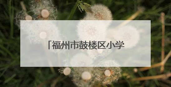 福州市鼓楼区小学划片公布！新增一所九年一贯制学校