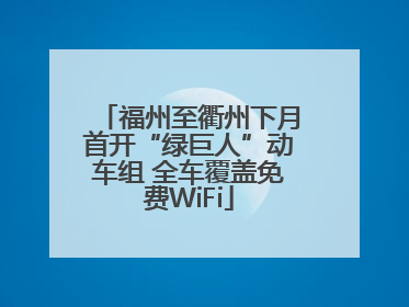 福州至衢州下月首开“绿巨人”动车组 全车覆盖免费WiFi