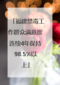 福建禁毒工作群众满意度连续4年保持98.5%以上