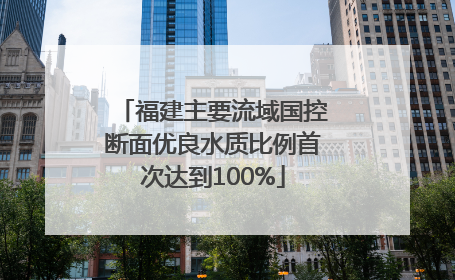 福建主要流域国控断面优良水质比例首次达到100%