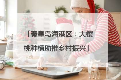 秦皇岛海港区：大樱桃种植助推乡村振兴